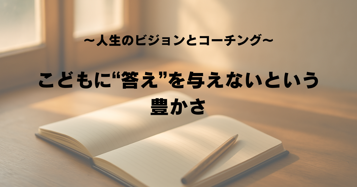〜人生のビジョンとコーチング〜「子どもに“答え”を与えない」という豊かさ